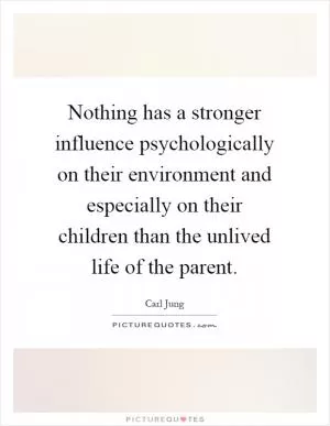 Nothing has a stronger influence psychologically on their environment and especially on their children than the unlived life of the parent Picture Quote #1