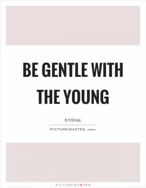Be gentle with the young Picture Quote #1