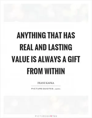 Anything that has real and lasting value is always a gift from within Picture Quote #1