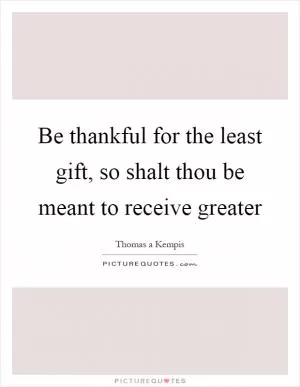 Be thankful for the least gift, so shalt thou be meant to receive greater Picture Quote #1