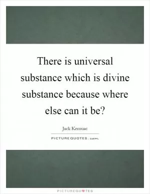 There is universal substance which is divine substance because where else can it be? Picture Quote #1