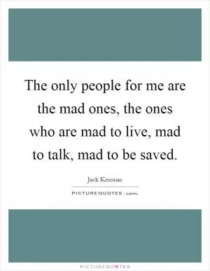 The only people for me are the mad ones, the ones who are mad to live, mad to talk, mad to be saved Picture Quote #1