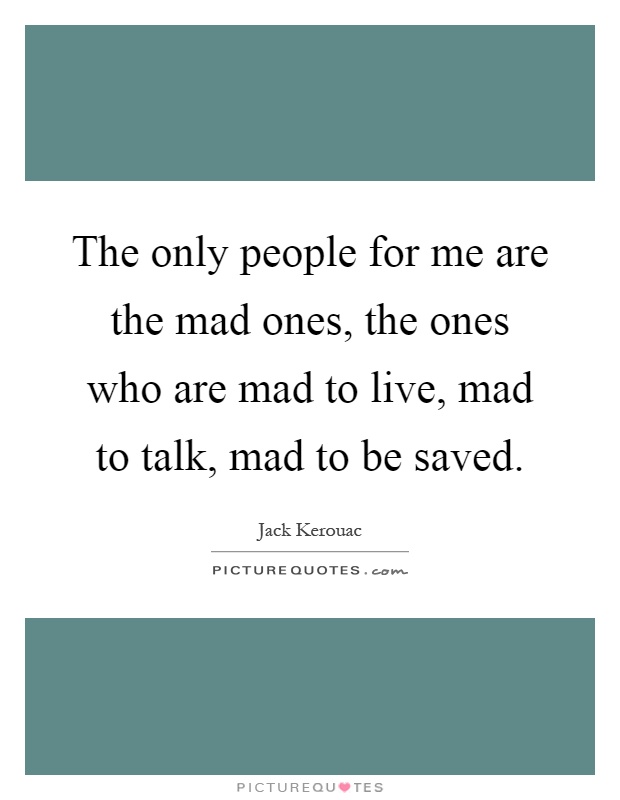 The only people for me are the mad ones, the ones who are mad to live, mad to talk, mad to be saved Picture Quote #1