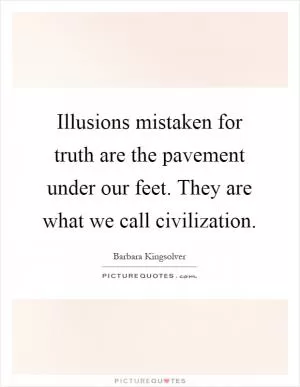 Illusions mistaken for truth are the pavement under our feet. They are what we call civilization Picture Quote #1
