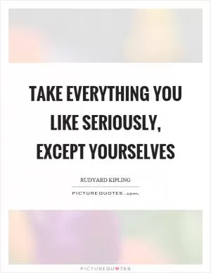 Take everything you like seriously, except yourselves Picture Quote #1
