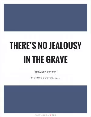 There’s no jealousy in the grave Picture Quote #1