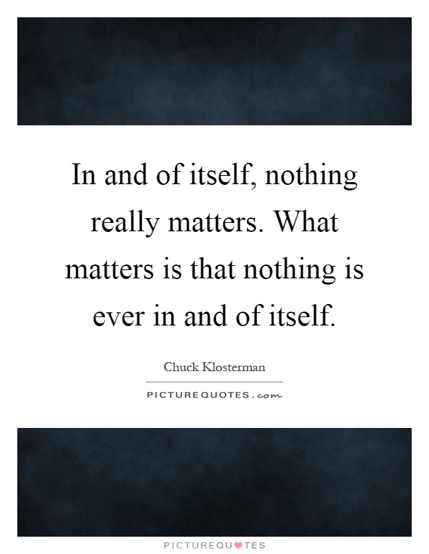In and of itself, nothing really matters. What matters is that nothing is ever in and of itself Picture Quote #1