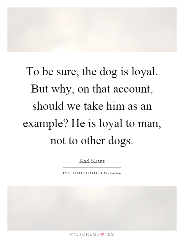 To be sure, the dog is loyal. But why, on that account, should we take him as an example? He is loyal to man, not to other dogs Picture Quote #1