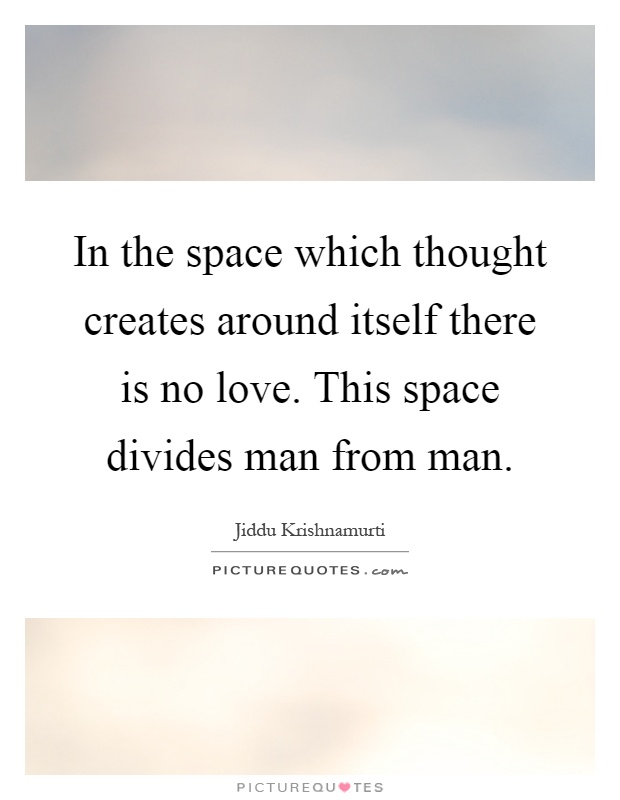 In the space which thought creates around itself there is no love. This space divides man from man Picture Quote #1