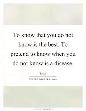 To know that you do not know is the best. To pretend to know when you do not know is a disease Picture Quote #1