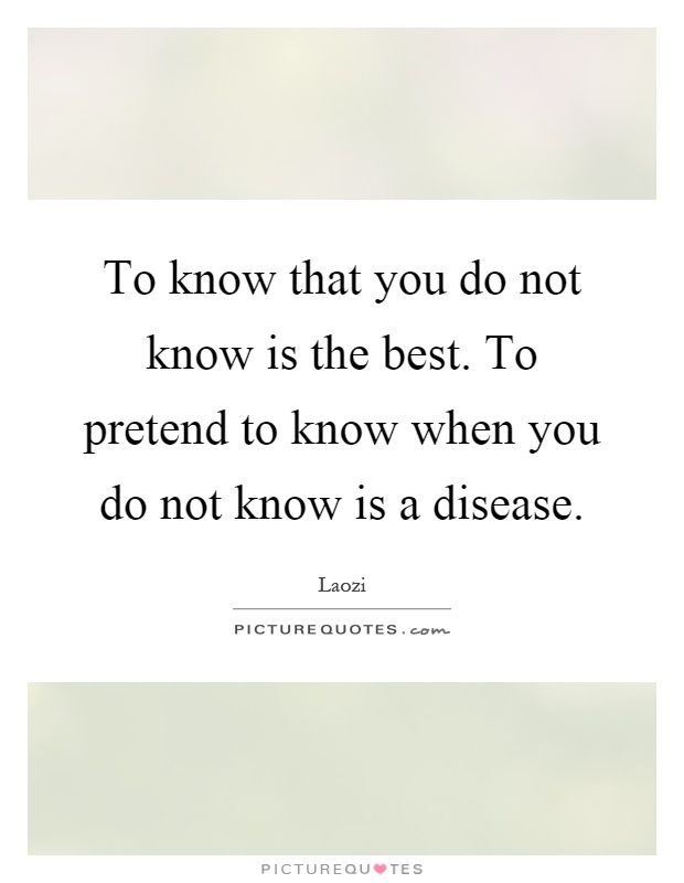 To know that you do not know is the best. To pretend to know when you do not know is a disease Picture Quote #1