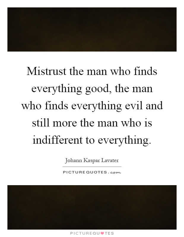 Mistrust the man who finds everything good, the man who finds everything evil and still more the man who is indifferent to everything Picture Quote #1
