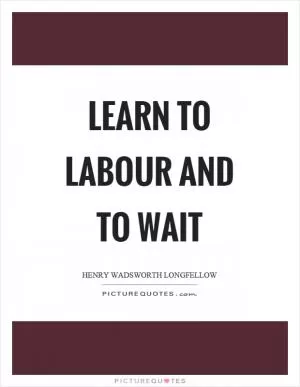 Learn to labour and to wait Picture Quote #1