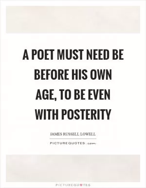 A poet must need be before his own age, to be even with posterity Picture Quote #1