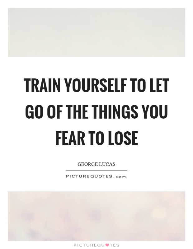 Train yourself to let go of the things you fear to lose Picture Quote #1