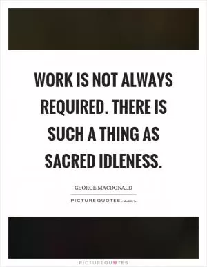 Work is not always required. There is such a thing as sacred idleness Picture Quote #1