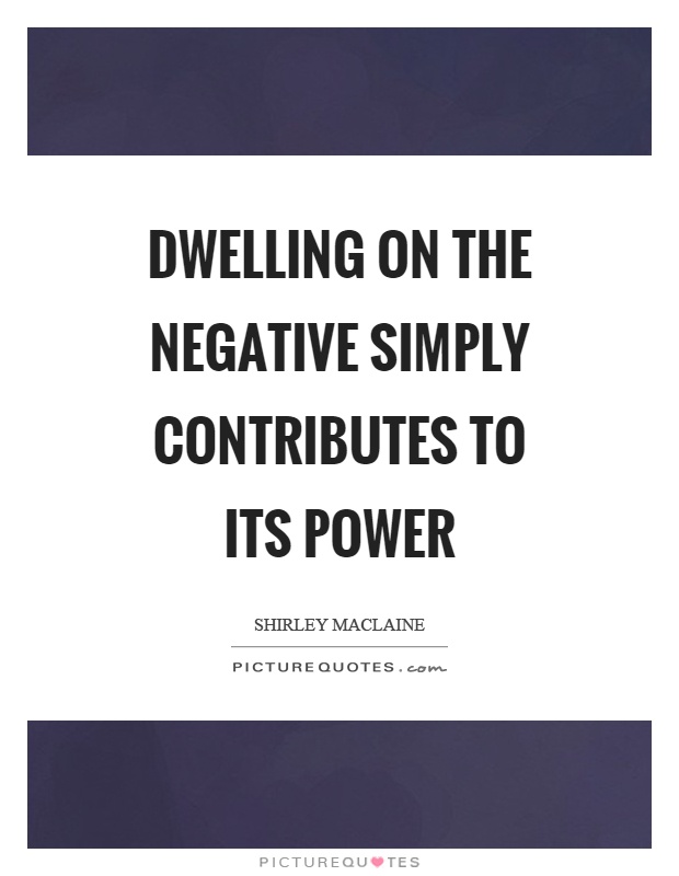 Dwelling on the negative simply contributes to its power Picture Quote #1