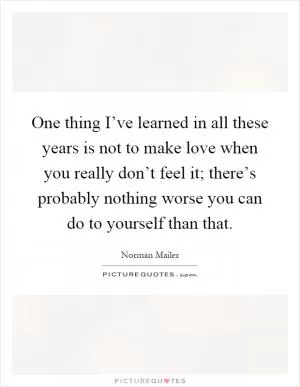 One thing I’ve learned in all these years is not to make love when you really don’t feel it; there’s probably nothing worse you can do to yourself than that Picture Quote #1
