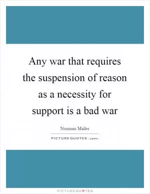 Any war that requires the suspension of reason as a necessity for support is a bad war Picture Quote #1