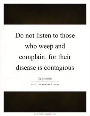 Do not listen to those who weep and complain, for their disease is contagious Picture Quote #1