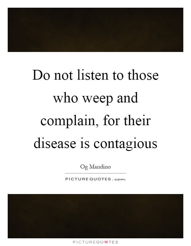 Do not listen to those who weep and complain, for their disease is contagious Picture Quote #1