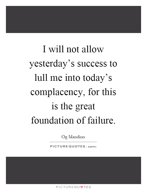 I will not allow yesterday's success to lull me into today's complacency, for this is the great foundation of failure Picture Quote #1