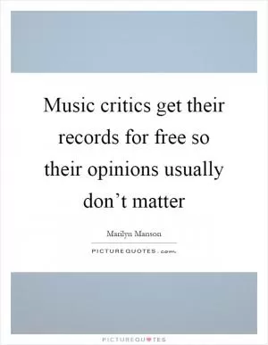 Music critics get their records for free so their opinions usually don’t matter Picture Quote #1