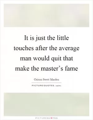 It is just the little touches after the average man would quit that make the master’s fame Picture Quote #1