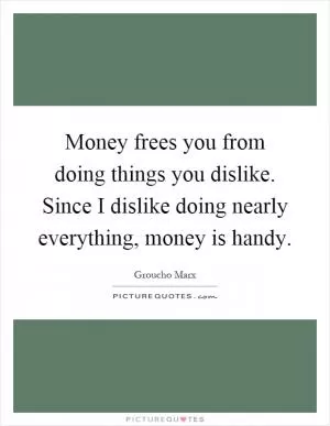Money frees you from doing things you dislike. Since I dislike doing nearly everything, money is handy Picture Quote #1