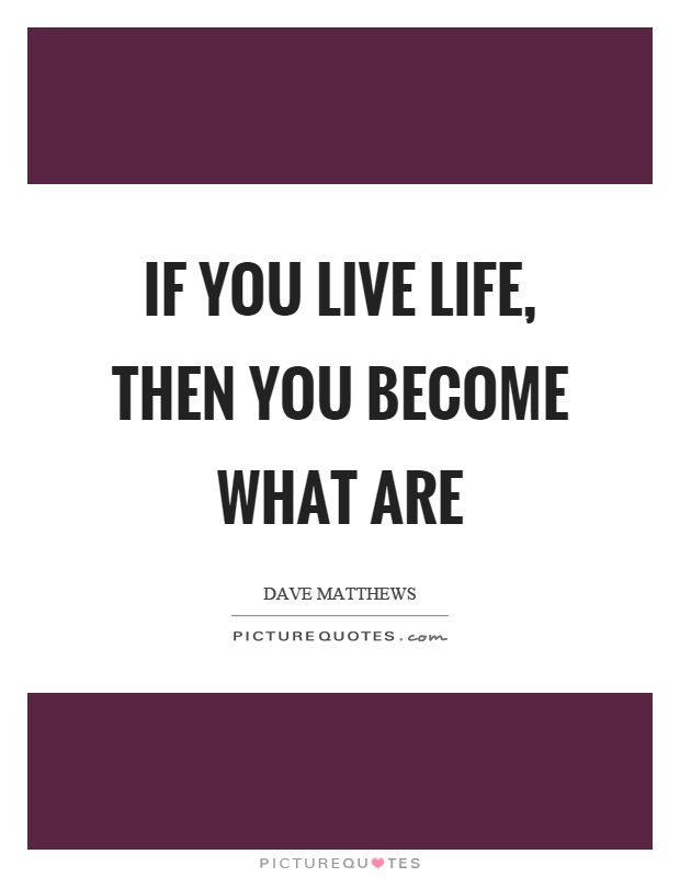 If you live life, then you become what are Picture Quote #1