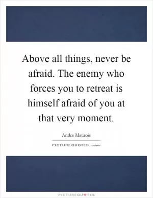 Above all things, never be afraid. The enemy who forces you to retreat is himself afraid of you at that very moment Picture Quote #1