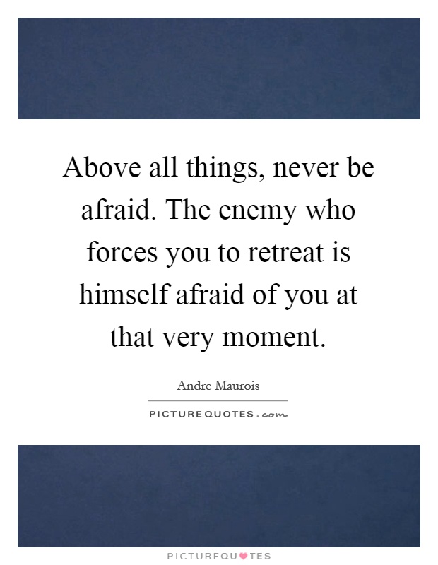 Above all things, never be afraid. The enemy who forces you to retreat is himself afraid of you at that very moment Picture Quote #1