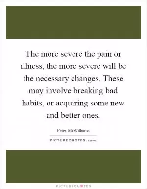 The more severe the pain or illness, the more severe will be the necessary changes. These may involve breaking bad habits, or acquiring some new and better ones Picture Quote #1