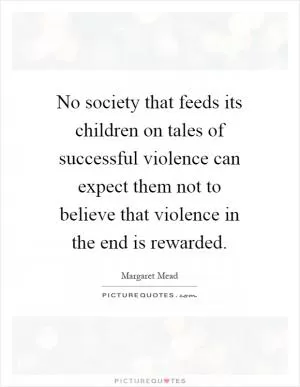 No society that feeds its children on tales of successful violence can expect them not to believe that violence in the end is rewarded Picture Quote #1