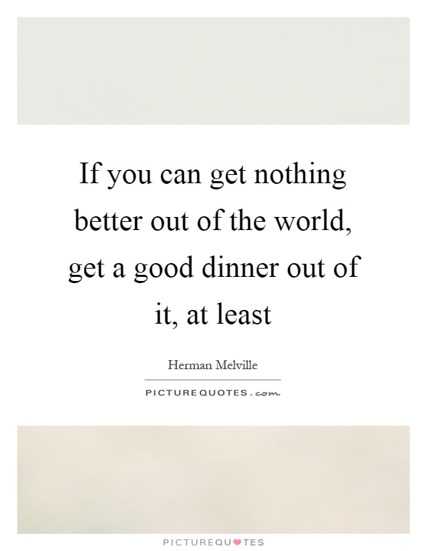 If you can get nothing better out of the world, get a good dinner out of it, at least Picture Quote #1