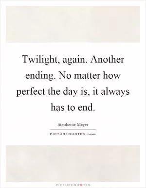Twilight, again. Another ending. No matter how perfect the day is, it always has to end Picture Quote #1