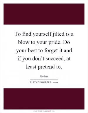 To find yourself jilted is a blow to your pride. Do your best to forget it and if you don’t succeed, at least pretend to Picture Quote #1