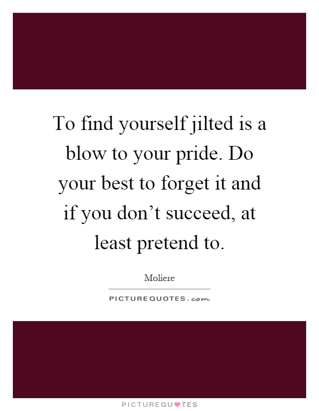 To find yourself jilted is a blow to your pride. Do your best to forget it and if you don't succeed, at least pretend to Picture Quote #1
