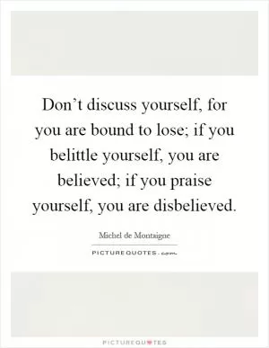 Don’t discuss yourself, for you are bound to lose; if you belittle yourself, you are believed; if you praise yourself, you are disbelieved Picture Quote #1