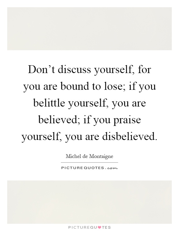 Don't discuss yourself, for you are bound to lose; if you belittle yourself, you are believed; if you praise yourself, you are disbelieved Picture Quote #1