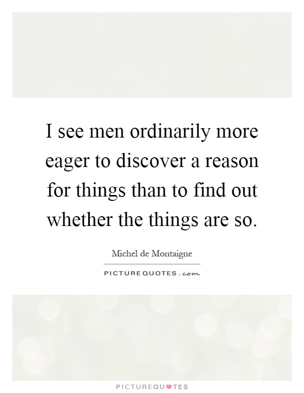 I see men ordinarily more eager to discover a reason for things than to find out whether the things are so Picture Quote #1