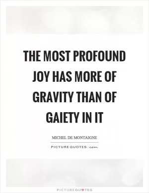 The most profound joy has more of gravity than of gaiety in it Picture Quote #1