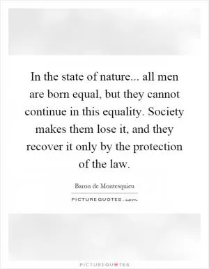 In the state of nature... all men are born equal, but they cannot continue in this equality. Society makes them lose it, and they recover it only by the protection of the law Picture Quote #1