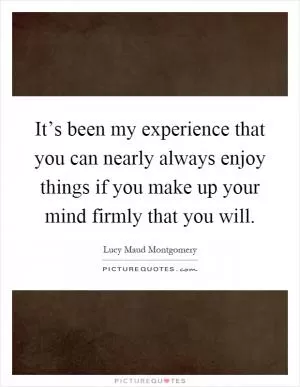 It’s been my experience that you can nearly always enjoy things if you make up your mind firmly that you will Picture Quote #1
