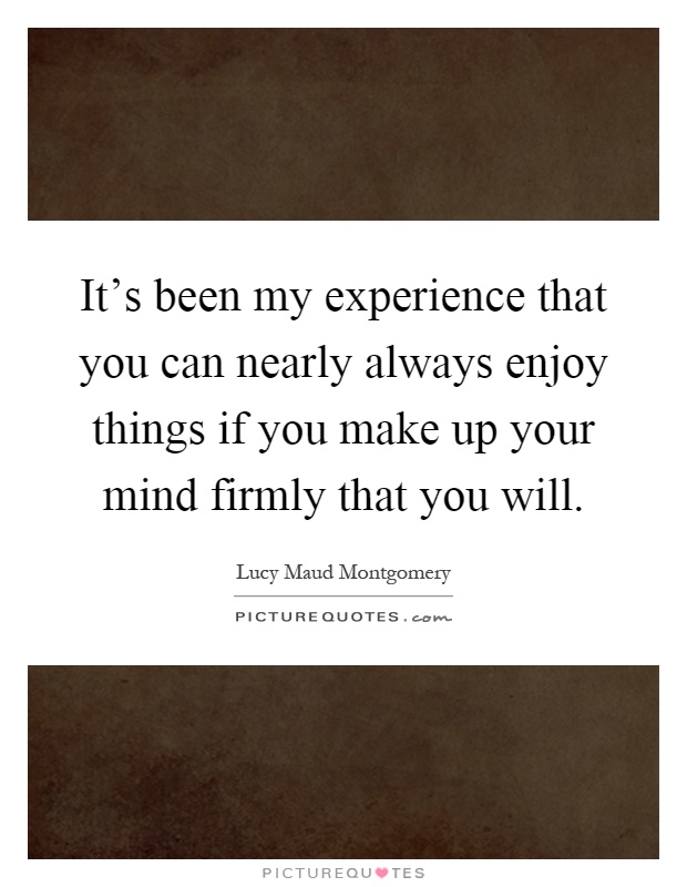 It's been my experience that you can nearly always enjoy things if you make up your mind firmly that you will Picture Quote #1