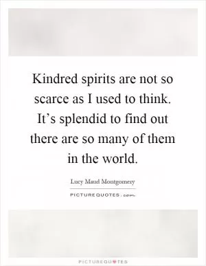 Kindred spirits are not so scarce as I used to think. It’s splendid to find out there are so many of them in the world Picture Quote #1