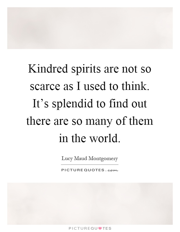 Kindred spirits are not so scarce as I used to think. It's splendid to find out there are so many of them in the world Picture Quote #1