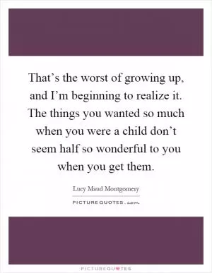 That’s the worst of growing up, and I’m beginning to realize it. The things you wanted so much when you were a child don’t seem half so wonderful to you when you get them Picture Quote #1