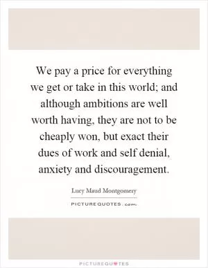 We pay a price for everything we get or take in this world; and although ambitions are well worth having, they are not to be cheaply won, but exact their dues of work and self denial, anxiety and discouragement Picture Quote #1