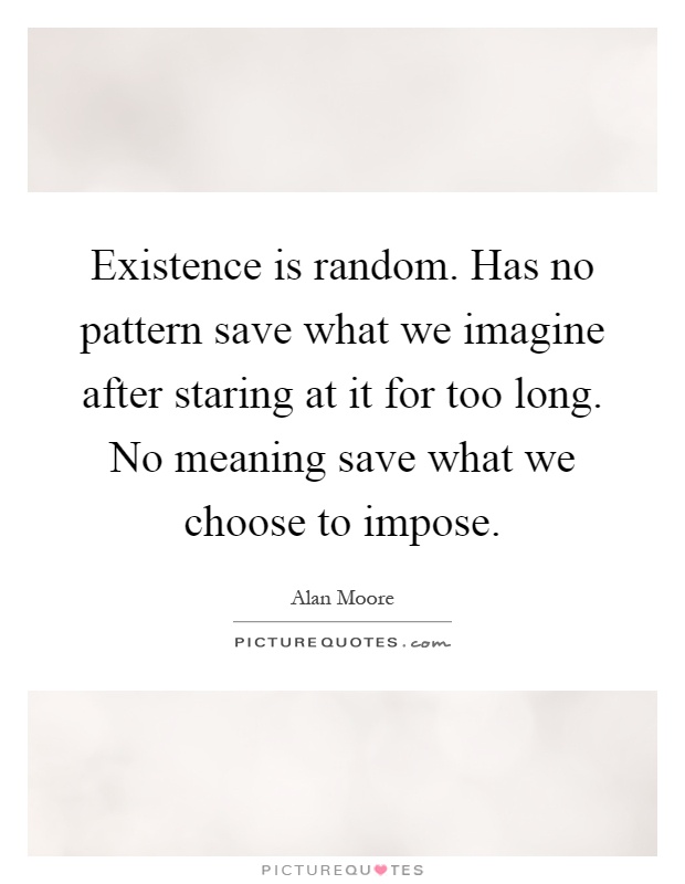 Existence is random. Has no pattern save what we imagine after staring at it for too long. No meaning save what we choose to impose Picture Quote #1